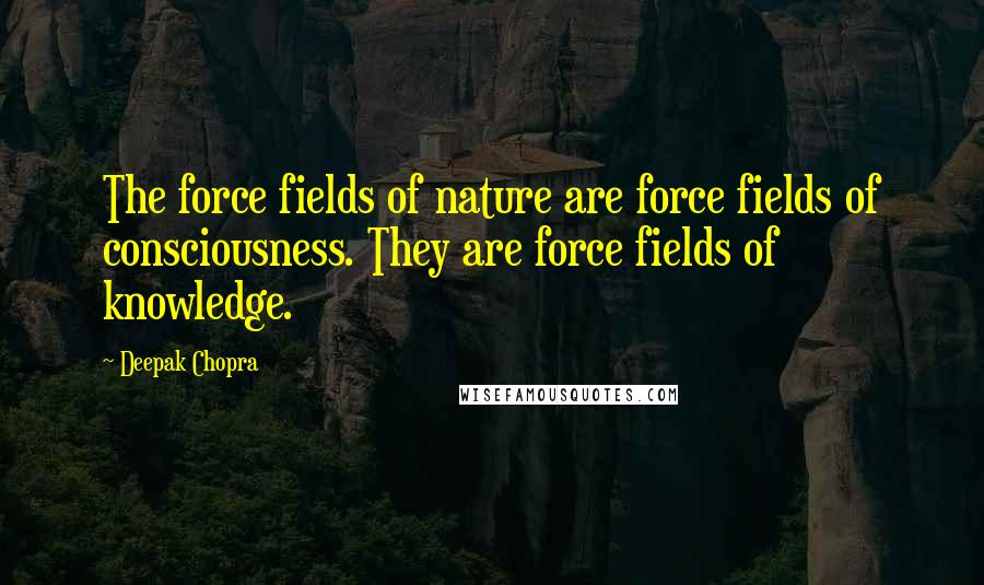 Deepak Chopra Quotes: The force fields of nature are force fields of consciousness. They are force fields of knowledge.