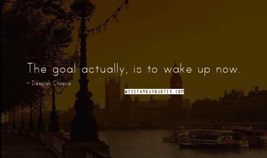 Deepak Chopra Quotes: The goal actually, is to wake up now.