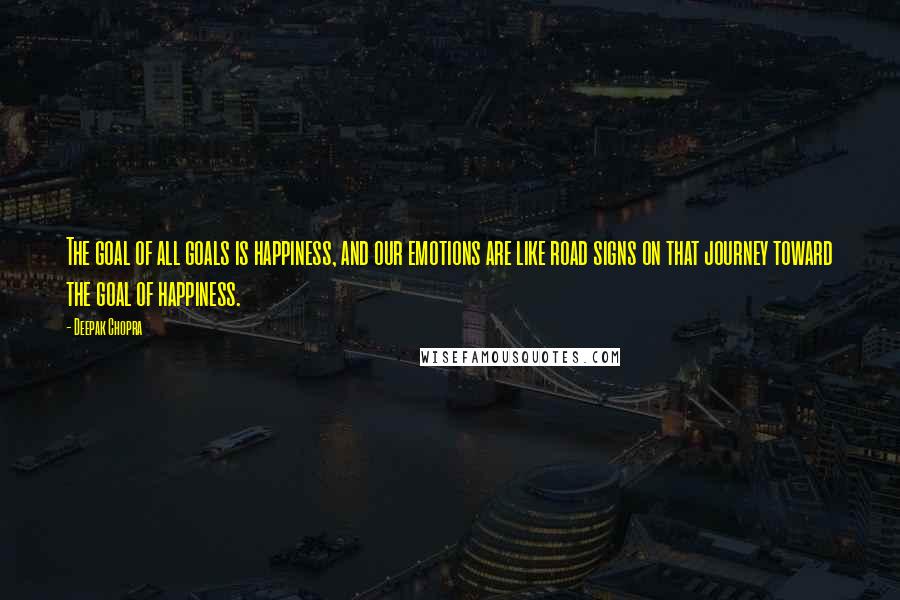 Deepak Chopra Quotes: The goal of all goals is happiness, and our emotions are like road signs on that journey toward the goal of happiness.