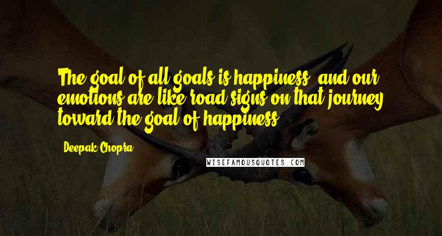 Deepak Chopra Quotes: The goal of all goals is happiness, and our emotions are like road signs on that journey toward the goal of happiness.