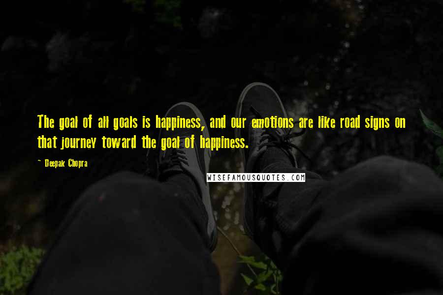 Deepak Chopra Quotes: The goal of all goals is happiness, and our emotions are like road signs on that journey toward the goal of happiness.