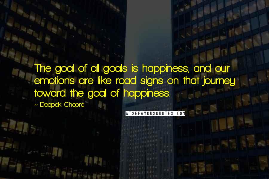 Deepak Chopra Quotes: The goal of all goals is happiness, and our emotions are like road signs on that journey toward the goal of happiness.