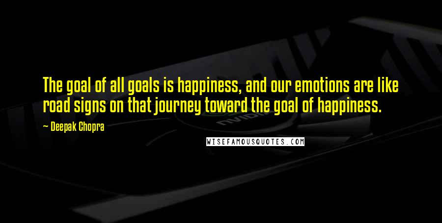 Deepak Chopra Quotes: The goal of all goals is happiness, and our emotions are like road signs on that journey toward the goal of happiness.