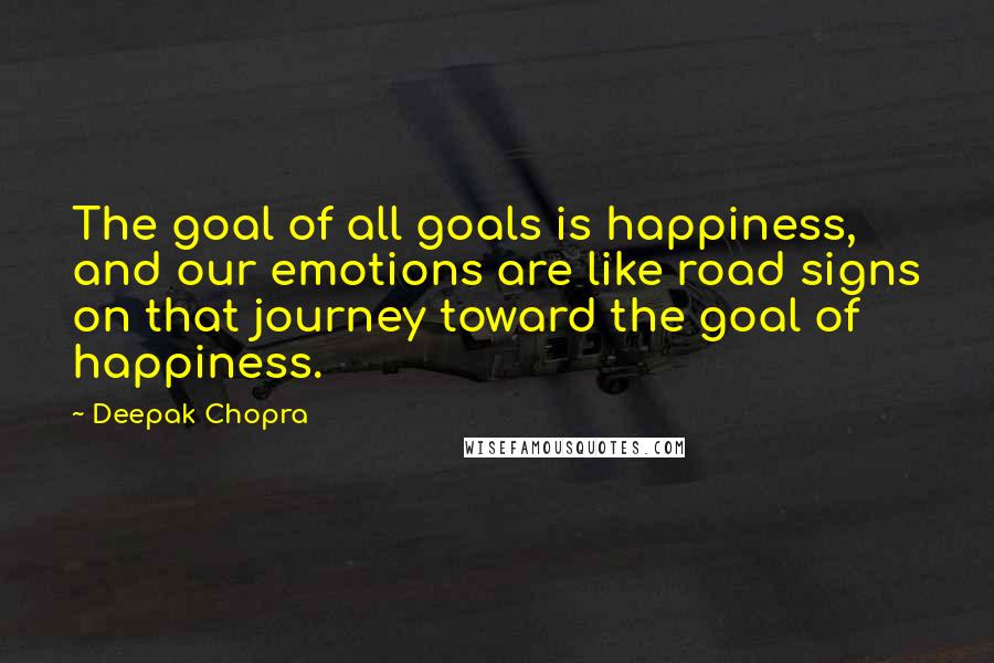 Deepak Chopra Quotes: The goal of all goals is happiness, and our emotions are like road signs on that journey toward the goal of happiness.