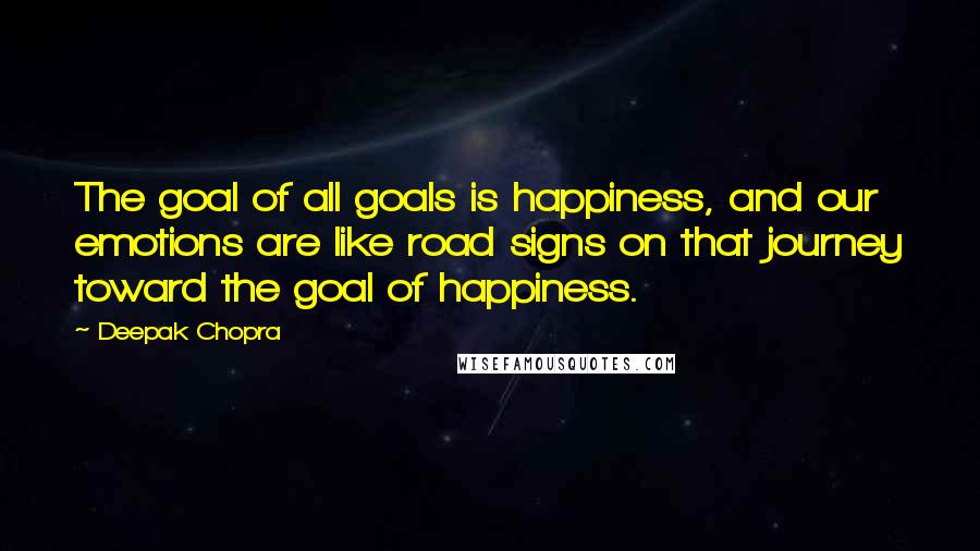Deepak Chopra Quotes: The goal of all goals is happiness, and our emotions are like road signs on that journey toward the goal of happiness.