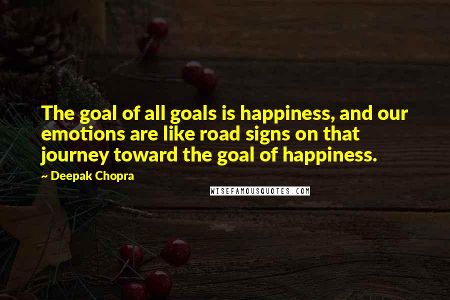 Deepak Chopra Quotes: The goal of all goals is happiness, and our emotions are like road signs on that journey toward the goal of happiness.