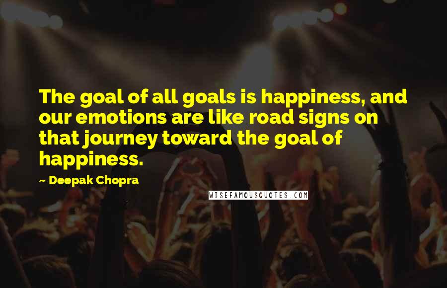 Deepak Chopra Quotes: The goal of all goals is happiness, and our emotions are like road signs on that journey toward the goal of happiness.