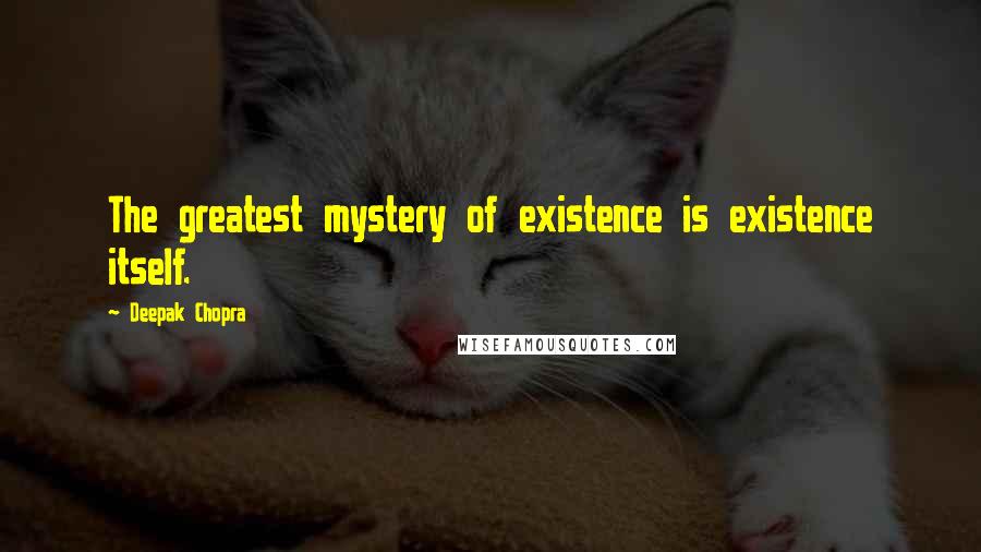 Deepak Chopra Quotes: The greatest mystery of existence is existence itself.