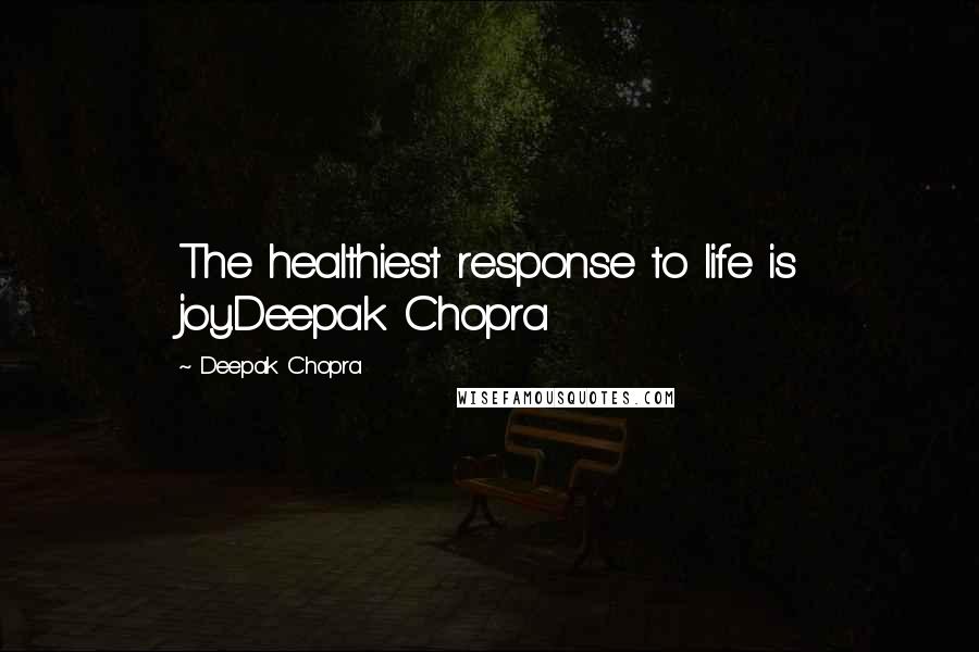 Deepak Chopra Quotes: The healthiest response to life is joy.Deepak Chopra