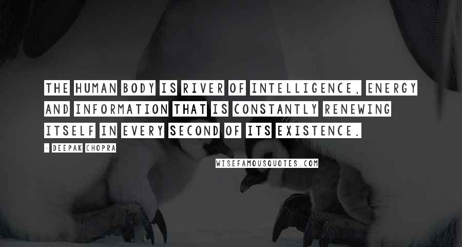 Deepak Chopra Quotes: The human body is river of intelligence, energy and information that is constantly renewing itself in every second of its existence.