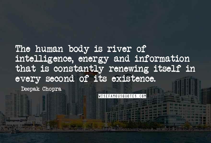 Deepak Chopra Quotes: The human body is river of intelligence, energy and information that is constantly renewing itself in every second of its existence.