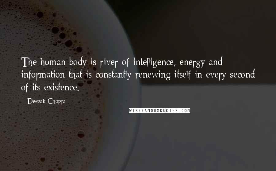 Deepak Chopra Quotes: The human body is river of intelligence, energy and information that is constantly renewing itself in every second of its existence.