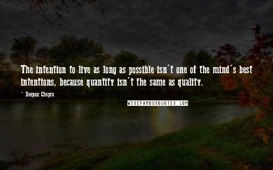 Deepak Chopra Quotes: The intention to live as long as possible isn't one of the mind's best intentions, because quantity isn't the same as quality.
