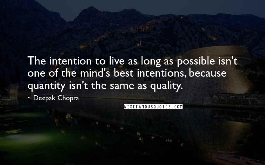 Deepak Chopra Quotes: The intention to live as long as possible isn't one of the mind's best intentions, because quantity isn't the same as quality.