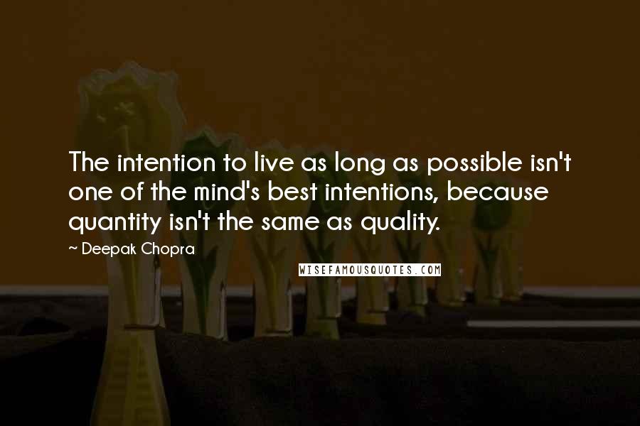 Deepak Chopra Quotes: The intention to live as long as possible isn't one of the mind's best intentions, because quantity isn't the same as quality.