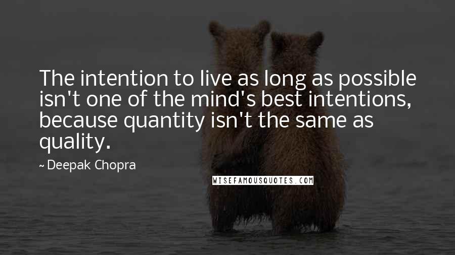 Deepak Chopra Quotes: The intention to live as long as possible isn't one of the mind's best intentions, because quantity isn't the same as quality.