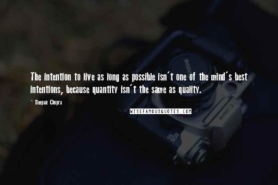 Deepak Chopra Quotes: The intention to live as long as possible isn't one of the mind's best intentions, because quantity isn't the same as quality.