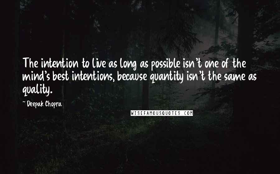 Deepak Chopra Quotes: The intention to live as long as possible isn't one of the mind's best intentions, because quantity isn't the same as quality.