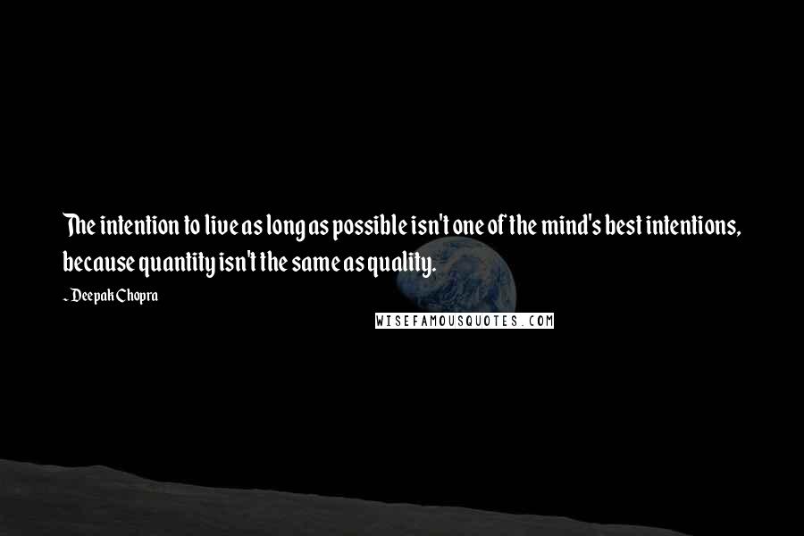 Deepak Chopra Quotes: The intention to live as long as possible isn't one of the mind's best intentions, because quantity isn't the same as quality.