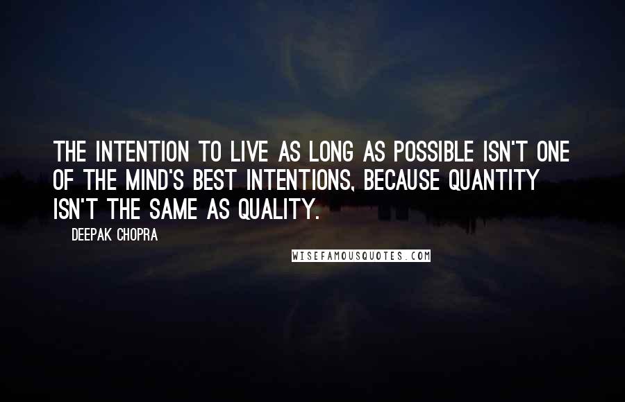 Deepak Chopra Quotes: The intention to live as long as possible isn't one of the mind's best intentions, because quantity isn't the same as quality.