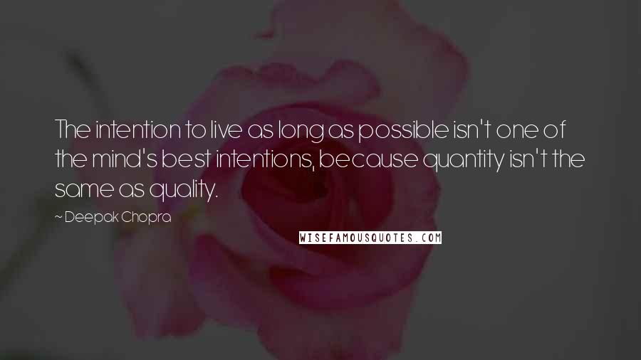 Deepak Chopra Quotes: The intention to live as long as possible isn't one of the mind's best intentions, because quantity isn't the same as quality.