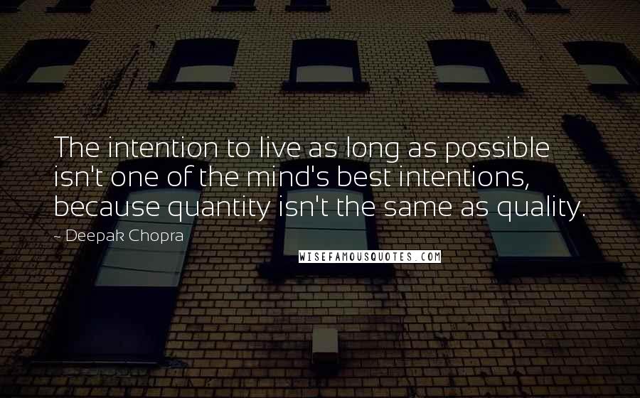 Deepak Chopra Quotes: The intention to live as long as possible isn't one of the mind's best intentions, because quantity isn't the same as quality.