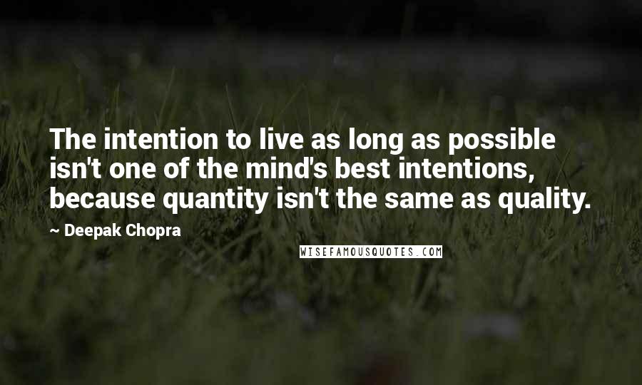 Deepak Chopra Quotes: The intention to live as long as possible isn't one of the mind's best intentions, because quantity isn't the same as quality.