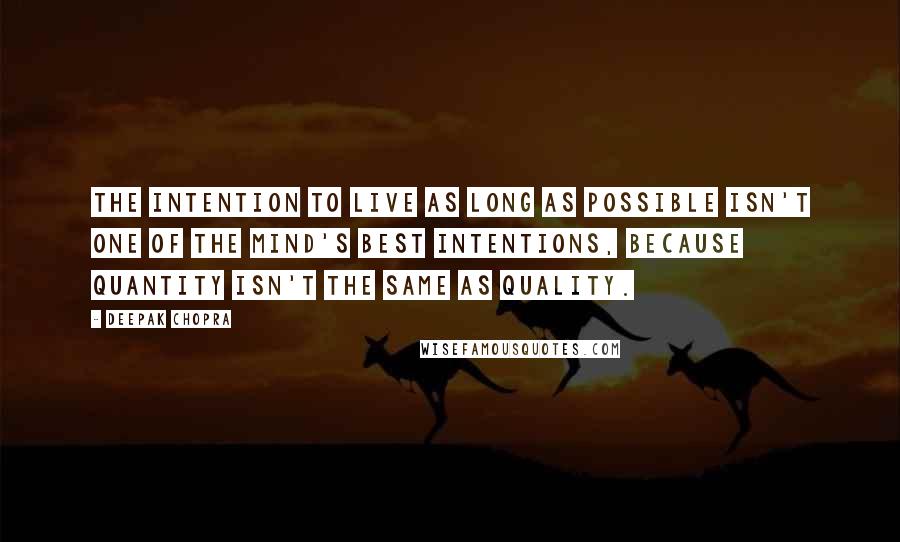 Deepak Chopra Quotes: The intention to live as long as possible isn't one of the mind's best intentions, because quantity isn't the same as quality.