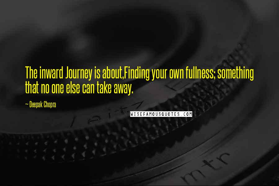 Deepak Chopra Quotes: The inward Journey is about,Finding your own fullness; something that no one else can take away.