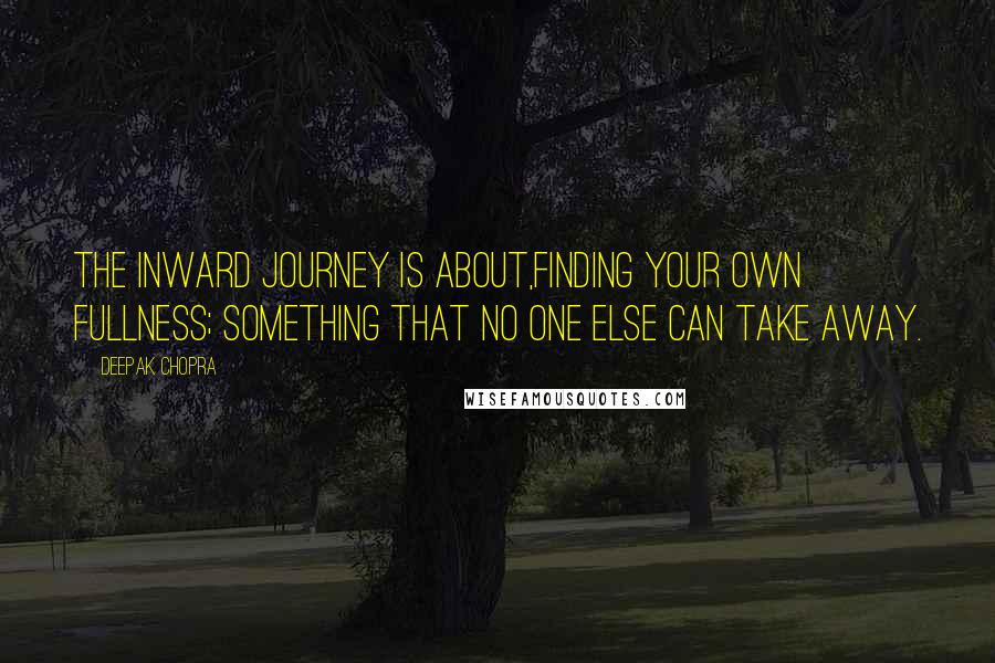 Deepak Chopra Quotes: The inward Journey is about,Finding your own fullness; something that no one else can take away.