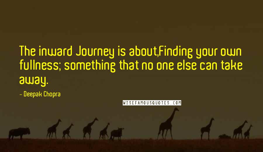 Deepak Chopra Quotes: The inward Journey is about,Finding your own fullness; something that no one else can take away.