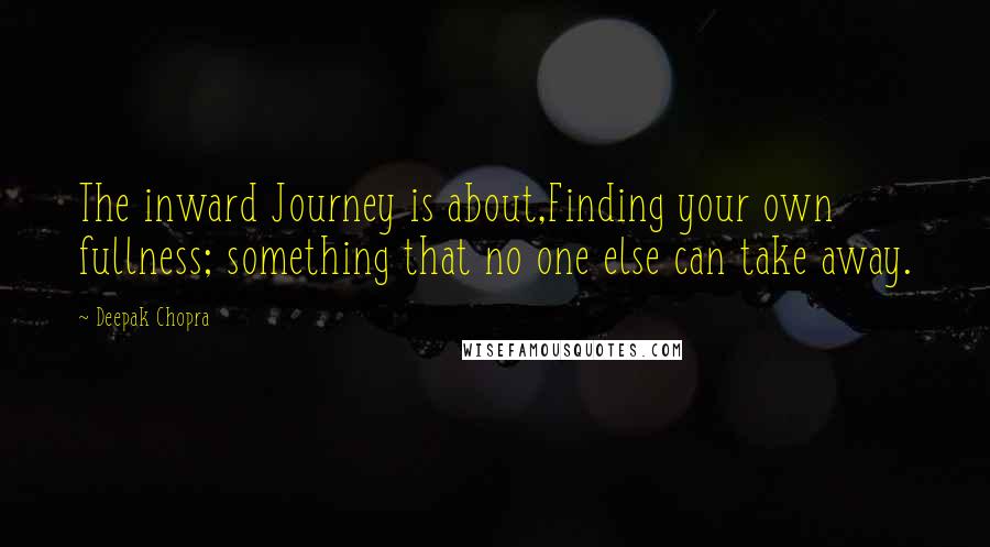 Deepak Chopra Quotes: The inward Journey is about,Finding your own fullness; something that no one else can take away.