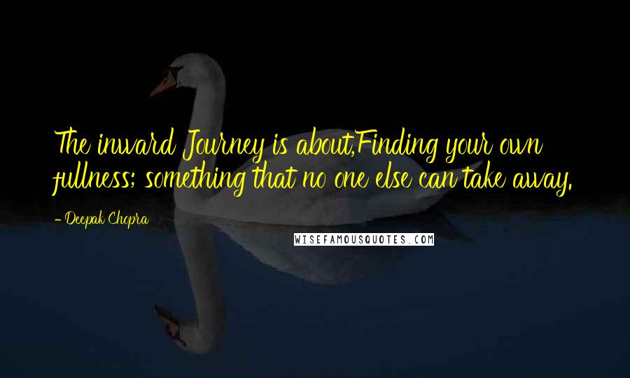 Deepak Chopra Quotes: The inward Journey is about,Finding your own fullness; something that no one else can take away.