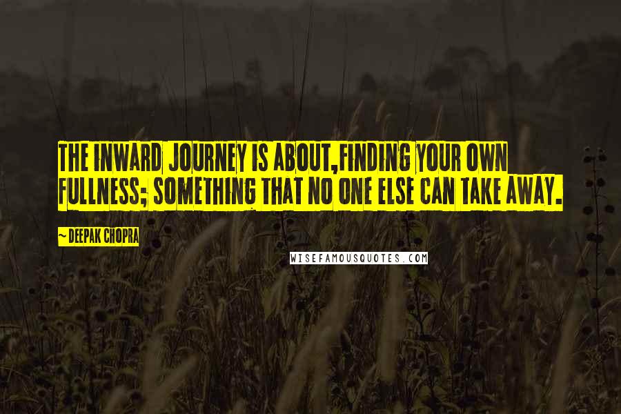 Deepak Chopra Quotes: The inward Journey is about,Finding your own fullness; something that no one else can take away.