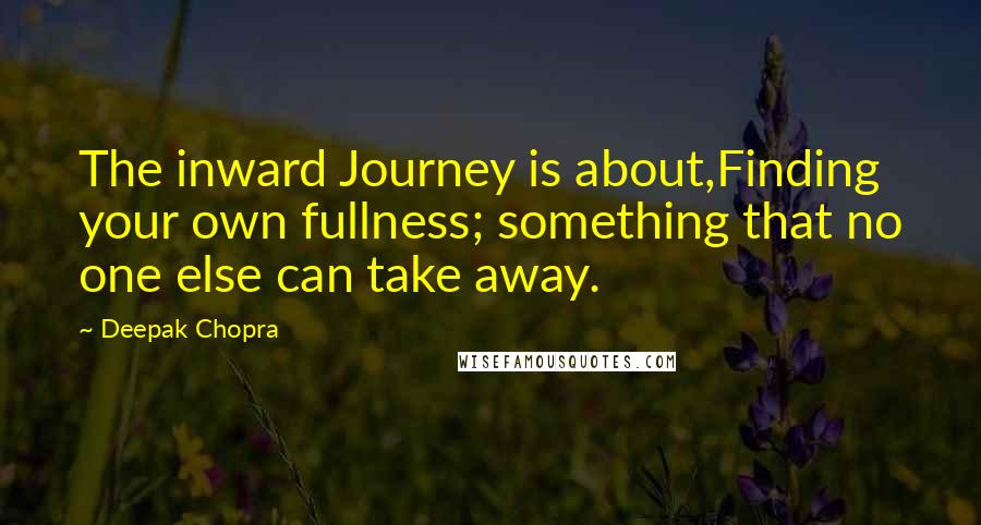 Deepak Chopra Quotes: The inward Journey is about,Finding your own fullness; something that no one else can take away.