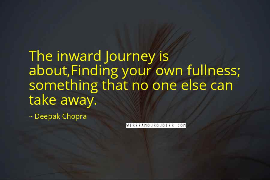 Deepak Chopra Quotes: The inward Journey is about,Finding your own fullness; something that no one else can take away.