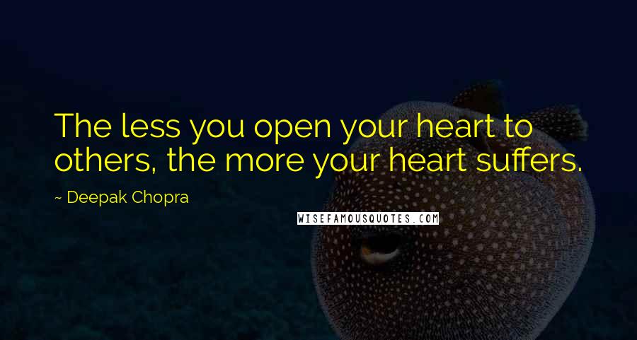 Deepak Chopra Quotes: The less you open your heart to others, the more your heart suffers.