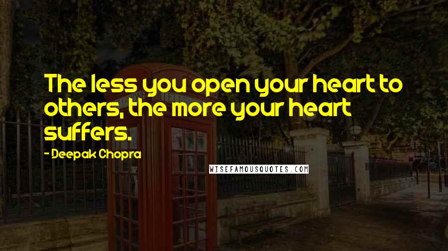 Deepak Chopra Quotes: The less you open your heart to others, the more your heart suffers.