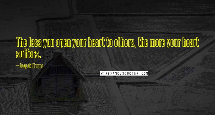 Deepak Chopra Quotes: The less you open your heart to others, the more your heart suffers.