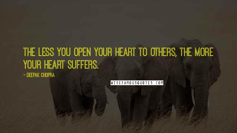 Deepak Chopra Quotes: The less you open your heart to others, the more your heart suffers.