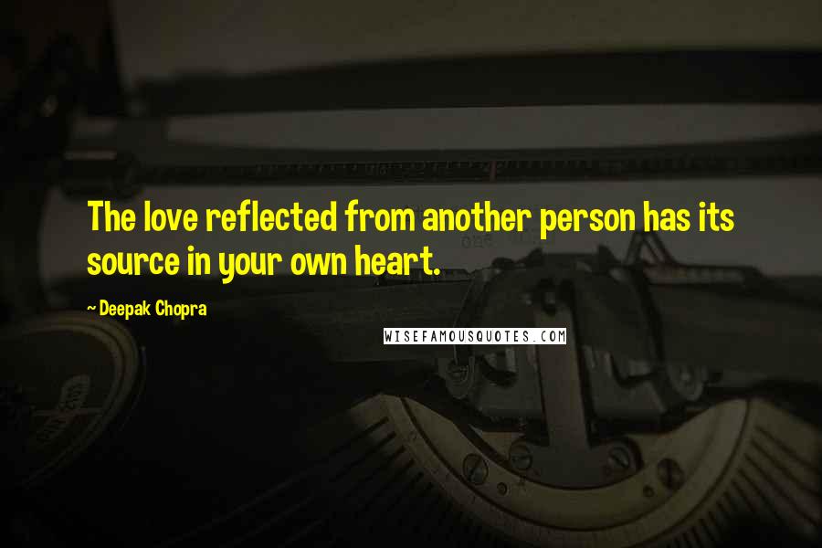 Deepak Chopra Quotes: The love reflected from another person has its source in your own heart.