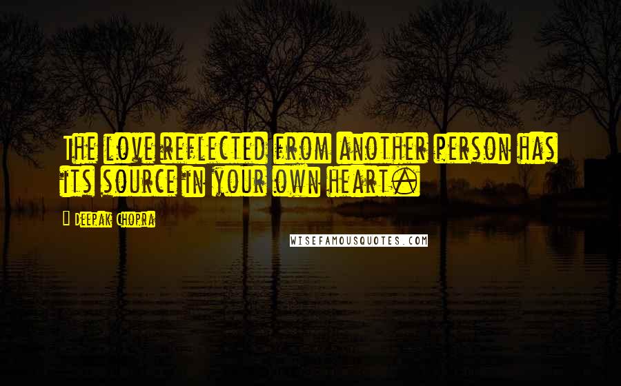 Deepak Chopra Quotes: The love reflected from another person has its source in your own heart.