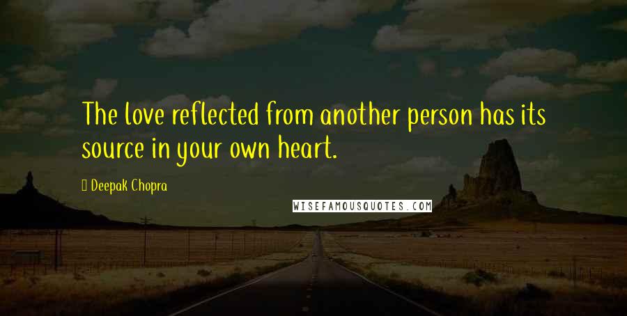 Deepak Chopra Quotes: The love reflected from another person has its source in your own heart.