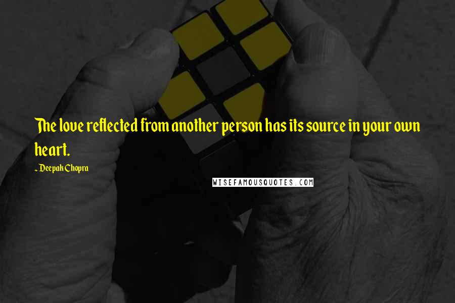 Deepak Chopra Quotes: The love reflected from another person has its source in your own heart.