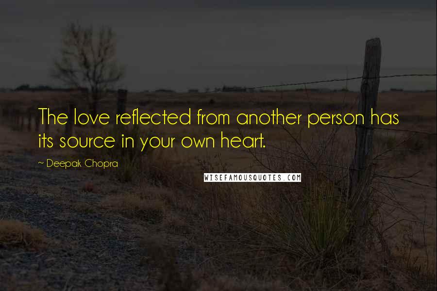 Deepak Chopra Quotes: The love reflected from another person has its source in your own heart.