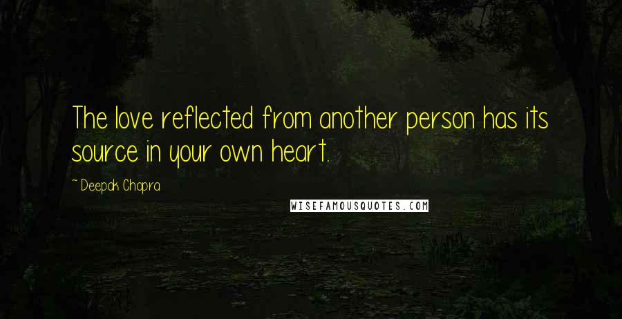 Deepak Chopra Quotes: The love reflected from another person has its source in your own heart.