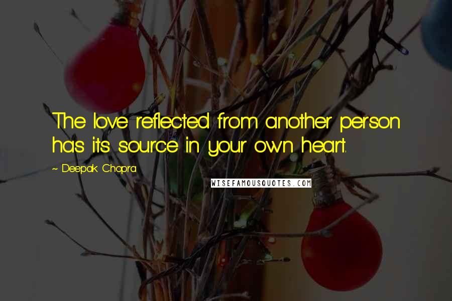 Deepak Chopra Quotes: The love reflected from another person has its source in your own heart.