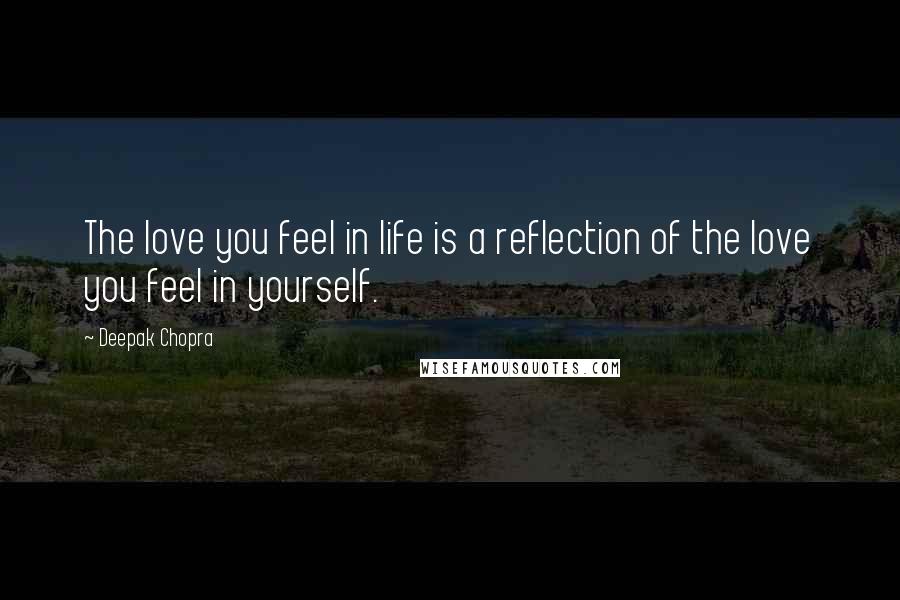 Deepak Chopra Quotes: The love you feel in life is a reflection of the love you feel in yourself.