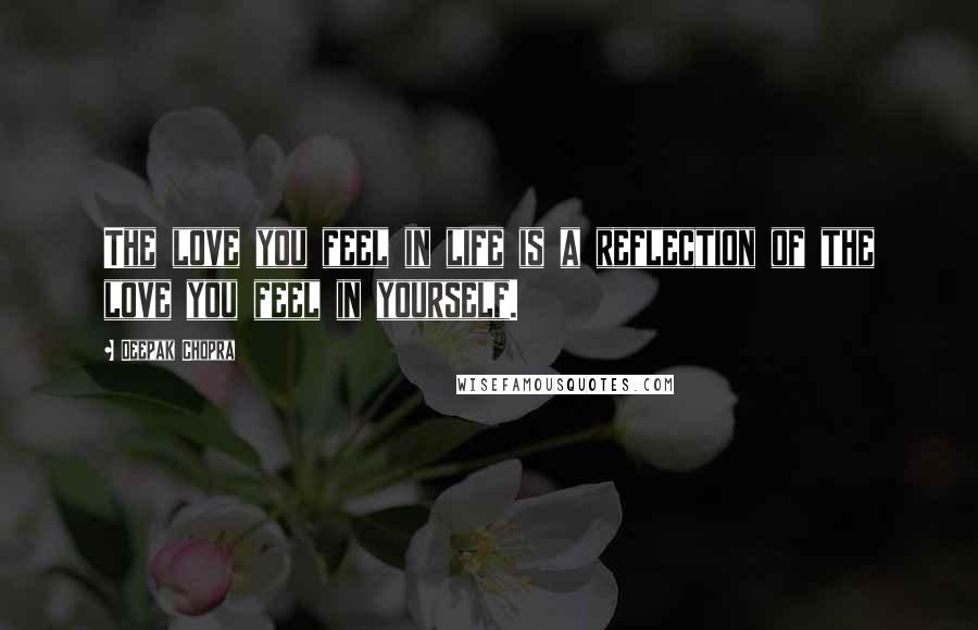 Deepak Chopra Quotes: The love you feel in life is a reflection of the love you feel in yourself.