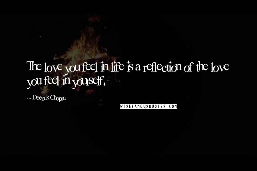 Deepak Chopra Quotes: The love you feel in life is a reflection of the love you feel in yourself.